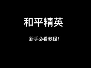 和平精英高手必备：全方位解析技巧教学，掌握致胜操作