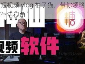 糖心短视频 vlog 柚子猫，带你领略不一样的生活视角