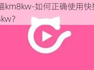 快猫km8kw-如何正确使用快猫 km8kw？