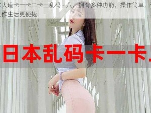 一本大道卡一卡二卡三乱码 - 八，拥有多种功能，操作简单，让你的工作生活更便捷