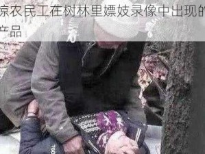 震惊农民工在树林里嫖妓录像中出现的神奇产品