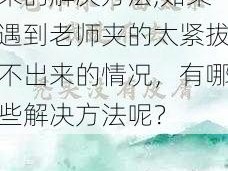 老师夹的太紧拔不出来的解决方法,如果遇到老师夹的太紧拔不出来的情况，有哪些解决方法呢？