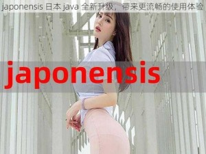 japonensis 日本 java 全新升级，带来更流畅的使用体验