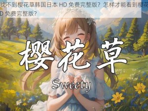 为什么找不到樱花草韩国日本 HD 免费完整版？怎样才能看到樱花草韩国日本 HD 免费完整版？