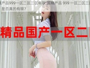 国精产品999一区二区三区有限;国精产品 999 一区二区三区有限，是否真的有限？