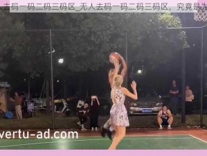 无人去码一码二码三码区_无人去码一码二码三码区，究竟是为何？