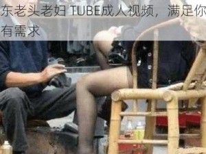 山东老头老妇 TUBE成人视频，满足你的所有需求