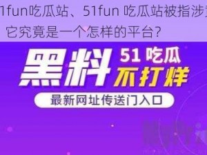 51fun吃瓜站、51fun 吃瓜站被指涉黄，它究竟是一个怎样的平台？