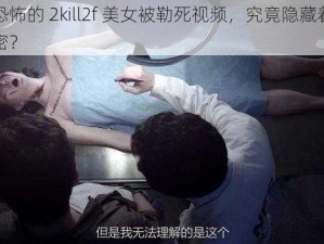 诡异恐怖的 2kill2f 美女被勒死视频，究竟隐藏着怎样的秘密？