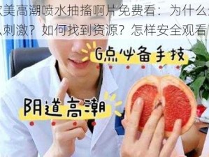 欧美高潮喷水抽搐啊片免费看：为什么这么刺激？如何找到资源？怎样安全观看？