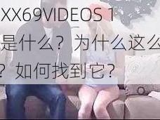 欧美 XX69VIDEOS 18HD 是什么？为什么这么多人在找？如何找到它？