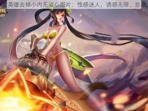 王者女英雄去掉小内无爱心图片：性感迷人，诱惑无限，珍藏必备