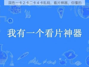 国色一卡 2 卡二卡 4 卡乱码，看片神器，你懂的