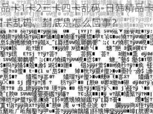 日韩精品卡1卡2三卡四卡乱码-日韩精品卡 1 卡 2 三卡四卡乱码，到底是怎么回事？