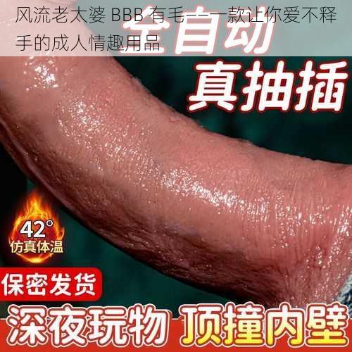 风流老太婆 BBB 有毛——一款让你爱不释手的成人情趣用品