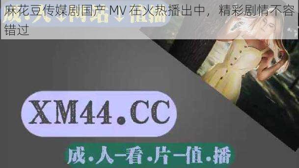 麻花豆传媒剧国产 MV 在火热播出中，精彩剧情不容错过