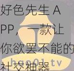 好色先生 APP，一款让你欲罢不能的社交神器