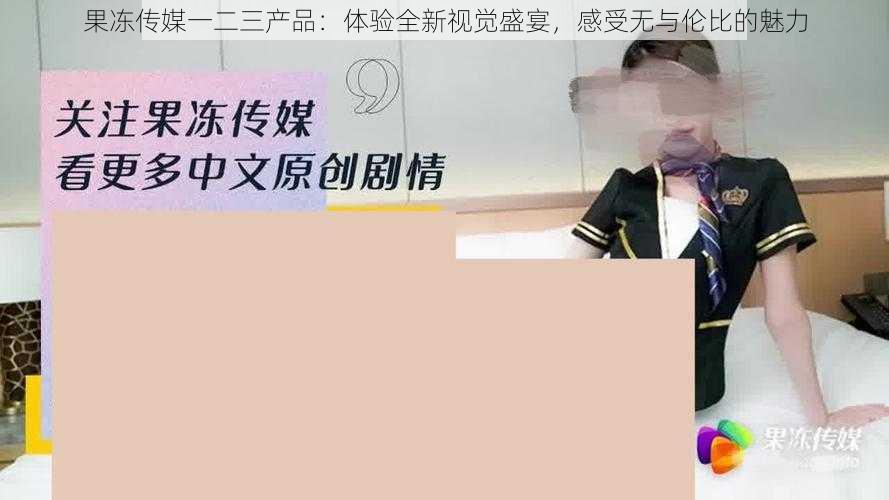 果冻传媒一二三产品：体验全新视觉盛宴，感受无与伦比的魅力