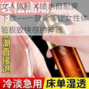 女人疯狂 X 喷水自慰爽下载——一款能够让女性体验极致快感的神器