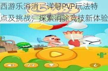 西游乐消消：详解PVP玩法特点及挑战，探索消除竞技新体验