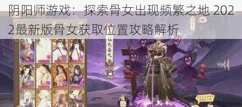 阴阳师游戏：探索骨女出现频繁之地 2022最新版骨女获取位置攻略解析