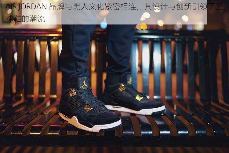 AIR JORDAN 品牌与黑人文化紧密相连，其设计与创新引领了篮球鞋的潮流