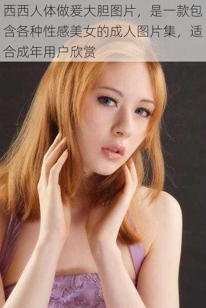 西西人体做爰大胆图片，是一款包含各种性感美女的成人图片集，适合成年用户欣赏