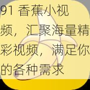 91 香蕉小视频，汇聚海量精彩视频，满足你的各种需求