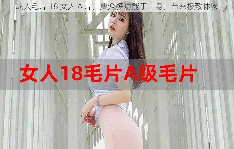 成人毛片 18 女人 A 片，集众多功能于一身，带来极致体验