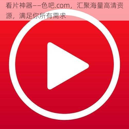 看片神器——色吧.com，汇聚海量高清资源，满足你所有需求