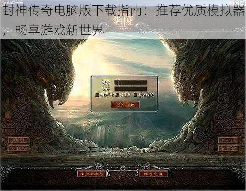 封神传奇电脑版下载指南：推荐优质模拟器，畅享游戏新世界