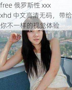 free 俄罗斯性 xxxxhd 中文高清无码，带给你不一样的视觉体验