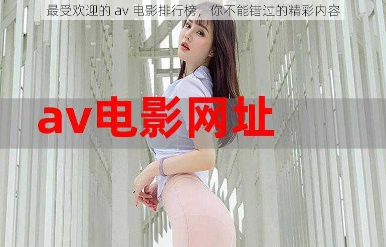 最受欢迎的 av 电影排行榜，你不能错过的精彩内容