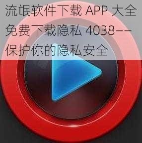 流氓软件下载 APP 大全免费下载隐私 4038——保护你的隐私安全