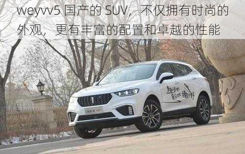 weyvv5 国产的 SUV，不仅拥有时尚的外观，更有丰富的配置和卓越的性能