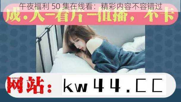 午夜福利 50 集在线看：精彩内容不容错过