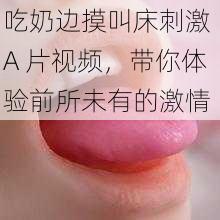 吃奶边摸叫床刺激 A 片视频，带你体验前所未有的激情