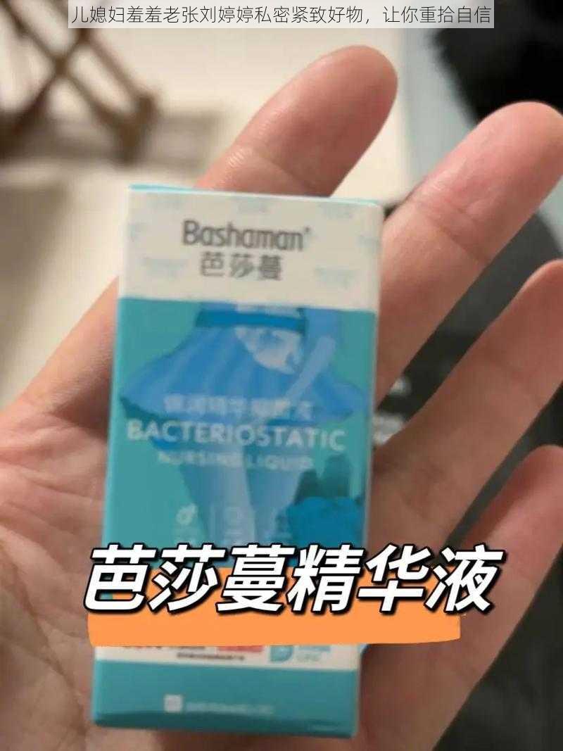 儿媳妇羞羞老张刘婷婷私密紧致好物，让你重拾自信