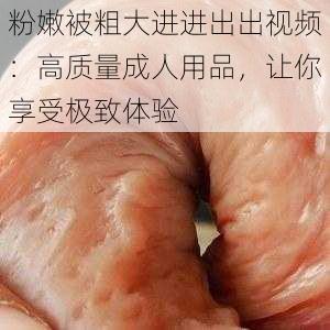 粉嫩被粗大进进出出视频：高质量成人用品，让你享受极致体验