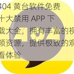 404 黄台软件免费十大禁用 APP 下载大全，拥有丰富的视频资源，提供极致的观看体验