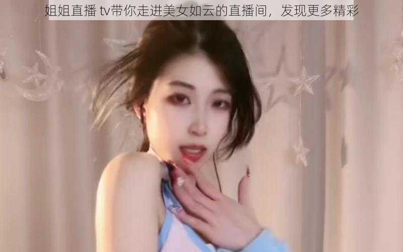 姐姐直播 tv带你走进美女如云的直播间，发现更多精彩