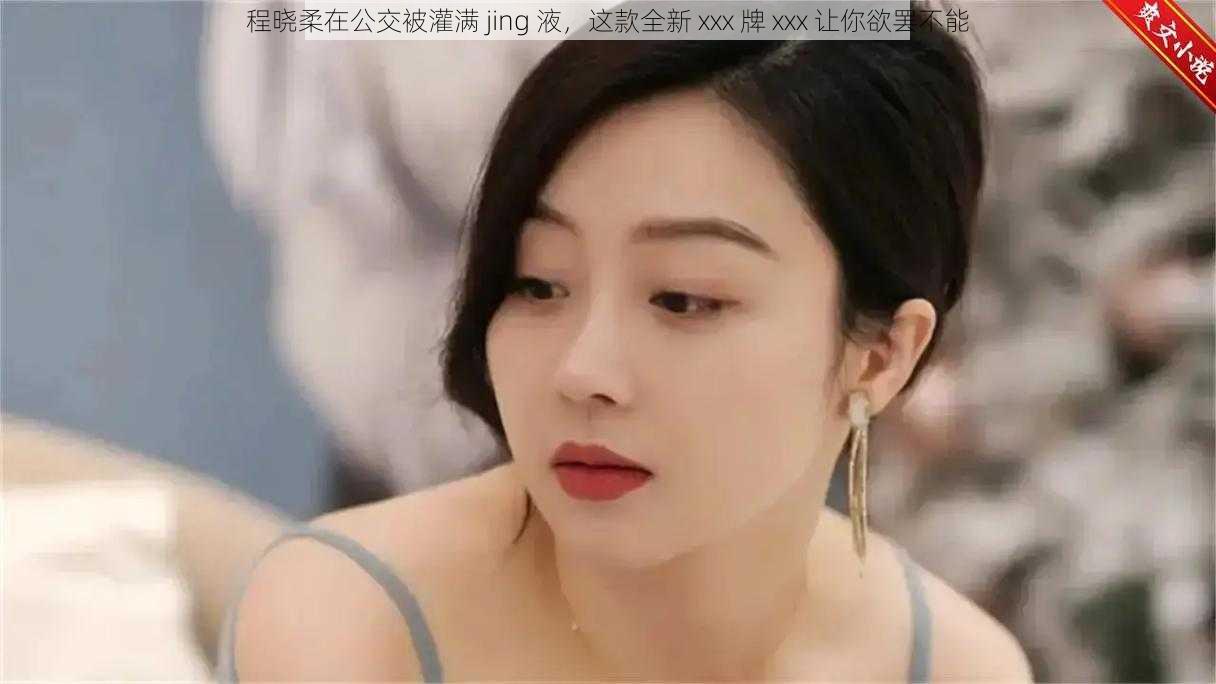 程晓柔在公交被灌满 jing 液，这款全新 xxx 牌 xxx 让你欲罢不能