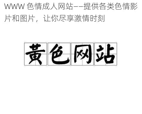 WWW 色情成人网站——提供各类色情影片和图片，让你尽享激情时刻