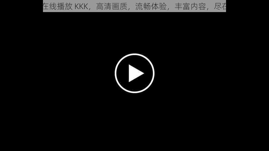 国产在线播放 KKK，高清画质，流畅体验，丰富内容，尽在其中