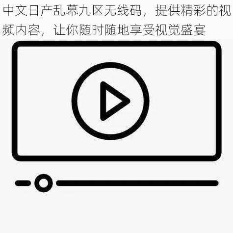 中文日产乱幕九区无线码，提供精彩的视频内容，让你随时随地享受视觉盛宴