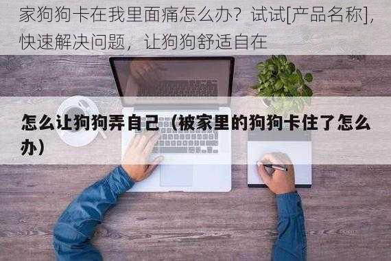 家狗狗卡在我里面痛怎么办？试试[产品名称]，快速解决问题，让狗狗舒适自在