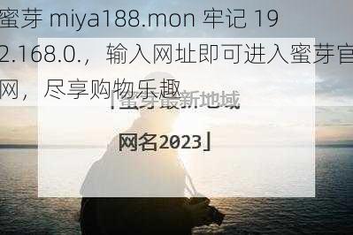 蜜芽 miya188.mon 牢记 192.168.0.，输入网址即可进入蜜芽官网，尽享购物乐趣