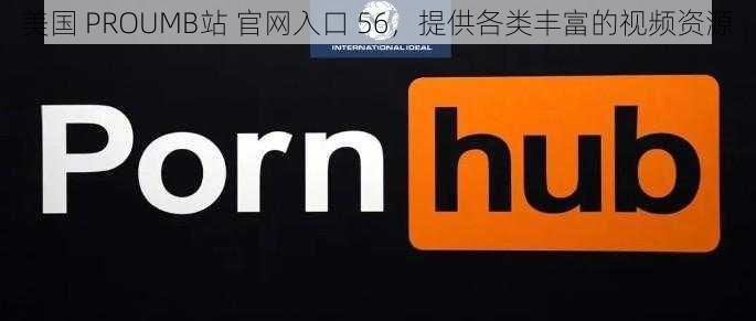 美国 PROUMB站 官网入口 56，提供各类丰富的视频资源