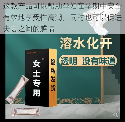 这款产品可以帮助孕妇在孕期中安全有效地享受性高潮，同时也可以促进夫妻之间的感情