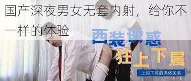 国产深夜男女无套内射，给你不一样的体验